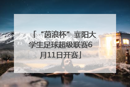“茵浪杯”襄阳大学生足球超级联赛6月11日开赛