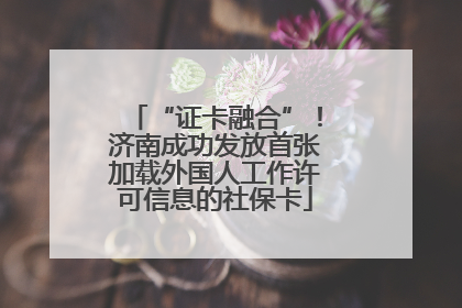 “证卡融合”！济南成功发放首张加载外国人工作许可信息的社保卡