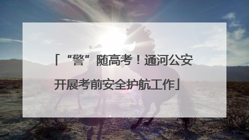 “警”随高考！通河公安开展考前安全护航工作