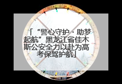 “警心守护・助梦起航”黑龙江省佳木斯公安全力以赴为高考保驾护航