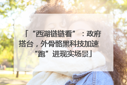 “西湖链链看”：政府搭台，外骨骼黑科技加速“跑”进现实场景