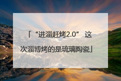 “进淄赶烤2.0” 这次淄博烤的是琉璃陶瓷