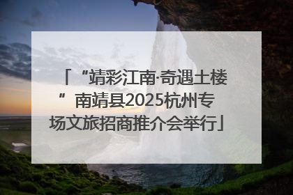 “靖彩江南·奇遇土楼”南靖县2025杭州专场文旅招商推介会举行