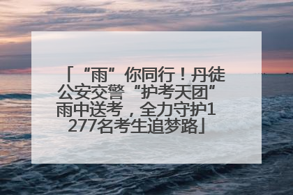 “雨”你同行！丹徒公安交警“护考天团”雨中送考，全力守护1277名考生追梦路