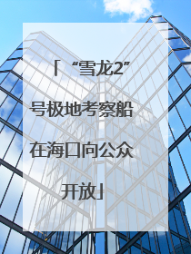 “雪龙2”号极地考察船在海口向公众开放