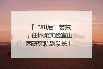 “80后”姜东，任怀柔实验室山西研究院副院长