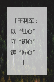 王利军：以“红心”守“初心”铸“匠心”