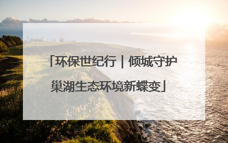 环保世纪行｜倾城守护 巢湖生态环境新蝶变