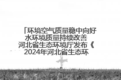 环境空气质量稳中向好 水环境质量持续改善 河北省生态环境厅发布《2024年河北省生态环境状况公报》