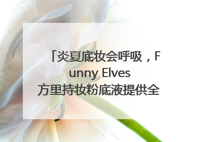 炎夏底妆会呼吸，Funny Elves方里持妆粉底液提供全肤质底妆新解法