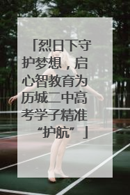 烈日下守护梦想，启心智教育为历城二中高考学子精准“护航”