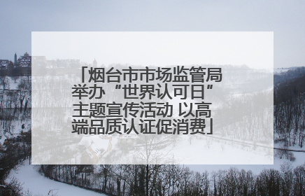 烟台市市场监管局举办“世界认可日”主题宣传活动 以高端品质认证促消费