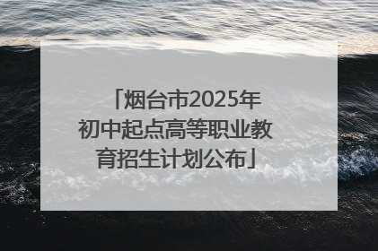 烟台市2025年初中起点高等职业教育招生计划公布