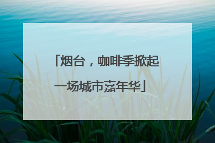 烟台，咖啡季掀起一场城市嘉年华