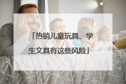 热销儿童玩具、学生文具有这些风险