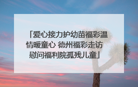 爱心接力护幼苗福彩温情暖童心 德州福彩走访慰问福利院孤残儿童