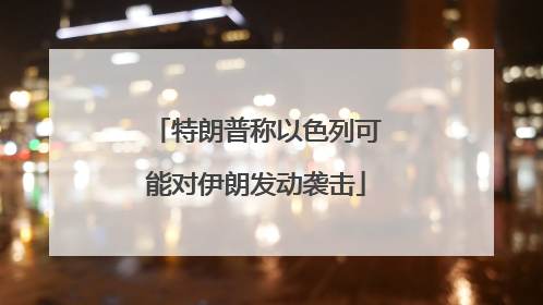 特朗普称以色列可能对伊朗发动袭击