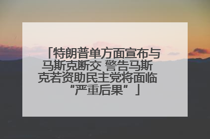 特朗普单方面宣布与马斯克断交 警告马斯克若资助民主党将面临“严重后果”
