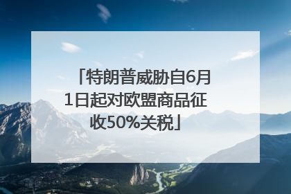 特朗普威胁自6月1日起对欧盟商品征收50%关税