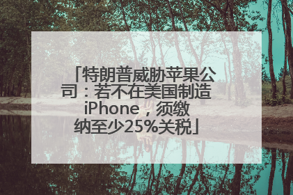 特朗普威胁苹果公司：若不在美国制造iPhone，须缴纳至少25%关税