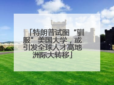 特朗普试图“驯服”美国大学，或引发全球人才高地洲际大转移