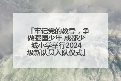 牢记党的教导，争做强国少年 成都少城小学举行2024级新队员入队仪式