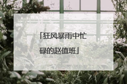 狂风暴雨中忙碌的赵值班