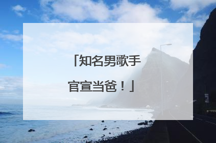 知名男歌手官宣当爸！