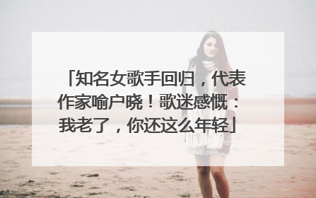 知名女歌手回归，代表作家喻户晓！歌迷感慨：我老了，你还这么年轻