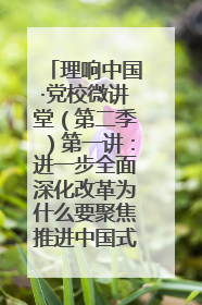 理响中国·党校微讲堂（第二季）第一讲：进一步全面深化改革为什么要聚焦推进中国式现代化