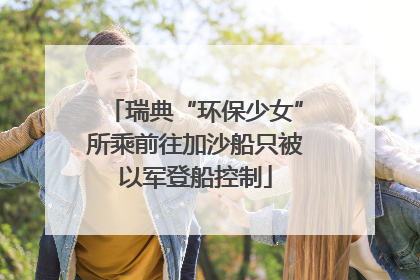 瑞典“环保少女”所乘前往加沙船只被以军登船控制