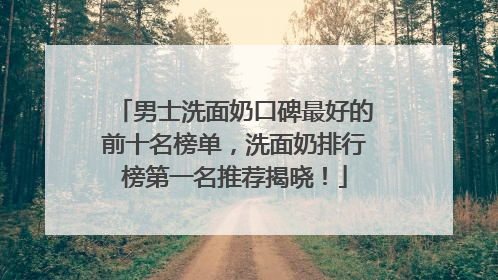 男士洗面奶口碑最好的前十名榜单，洗面奶排行榜第一名推荐揭晓！