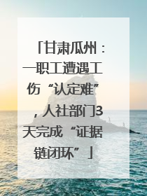 甘肃瓜州：一职工遭遇工伤“认定难”，人社部门3天完成“证据链闭环”