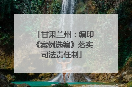 甘肃兰州：编印《案例选编》落实司法责任制