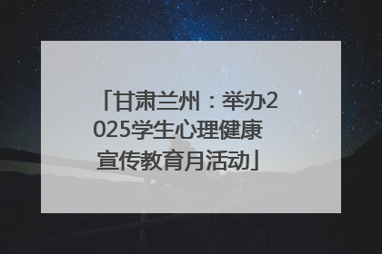 甘肃兰州：举办2025学生心理健康宣传教育月活动