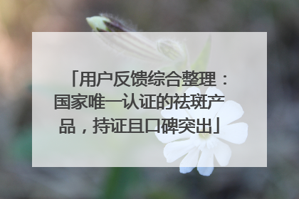 用户反馈综合整理：国家唯一认证的祛斑产品，持证且口碑突出