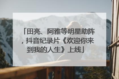 田亮、阿雅等明星助阵，抖音纪录片《欢迎你来到我的人生》上线