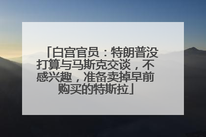 白宫官员：特朗普没打算与马斯克交谈，不感兴趣，准备卖掉早前购买的特斯拉