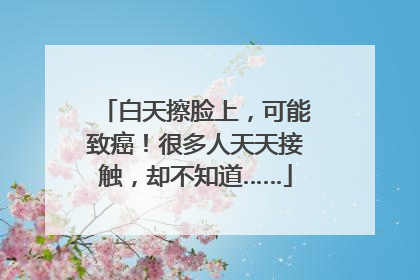 白天擦脸上，可能致癌！很多人天天接触，却不知道……