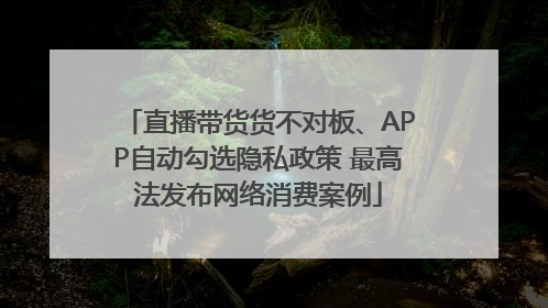 直播带货货不对板、APP自动勾选隐私政策 最高法发布网络消费案例