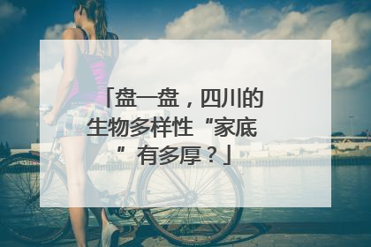 盘一盘，四川的生物多样性“家底”有多厚？