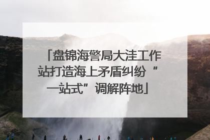 盘锦海警局大洼工作站打造海上矛盾纠纷“一站式”调解阵地