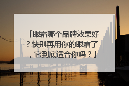 眼霜哪个品牌效果好？快别再用你的眼霜了，它到底适合你吗？
