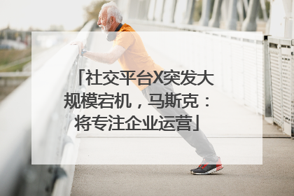 社交平台X突发大规模宕机，马斯克：将专注企业运营