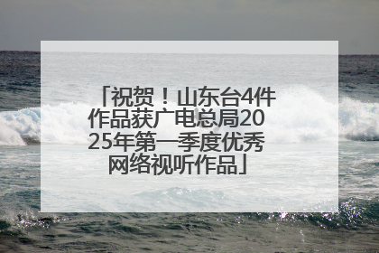 祝贺！山东台4件作品获广电总局2025年第一季度优秀网络视听作品