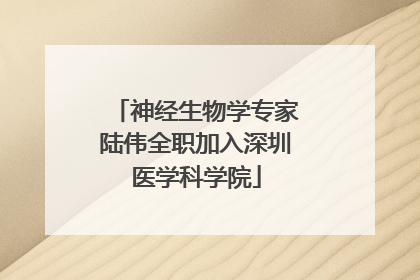 神经生物学专家陆伟全职加入深圳医学科学院