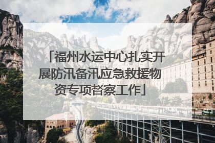福州水运中心扎实开展防汛备汛应急救援物资专项督察工作