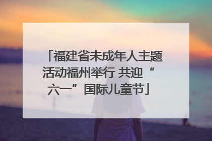 福建省未成年人主题活动福州举行 共迎“六一”国际儿童节