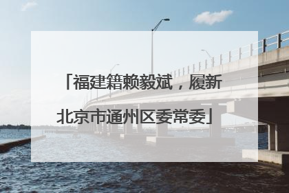 福建籍赖毅斌，履新北京市通州区委常委