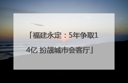 福建永定：5年争取14亿 扮靓城市会客厅